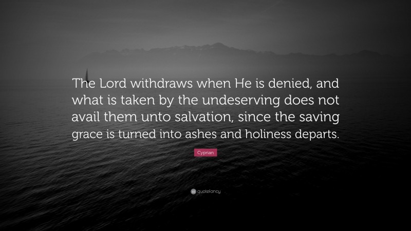 Cyprian Quote: “The Lord withdraws when He is denied, and what is taken by the undeserving does not avail them unto salvation, since the saving grace is turned into ashes and holiness departs.”