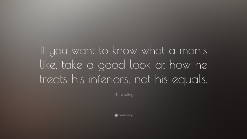 J.K. Rowling Quote: “If you want to know what a man's like, take a good look at how he treats his inferiors, not his equals.”