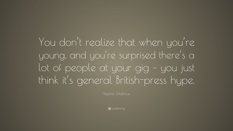 Stephen Malkmus Quote: “You don’t realize that when you’re young, and you’re surprised there’s a lot of people at your gig – you just think it’s general British-press hype.”