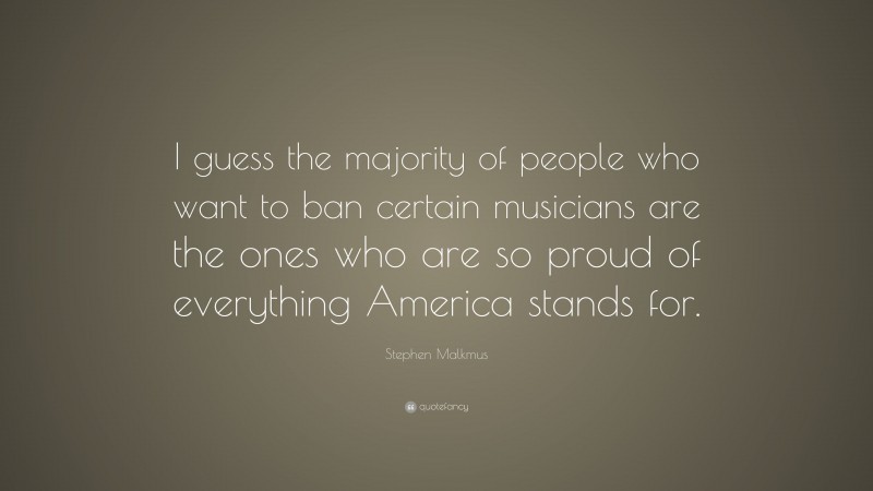 Stephen Malkmus Quote: “I guess the majority of people who want to ban certain musicians are the ones who are so proud of everything America stands for.”