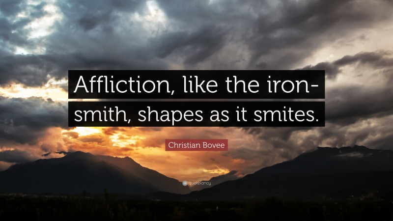 Christian N. Bovee Quote: “Affliction, like the iron-smith, shapes as it smites.”
