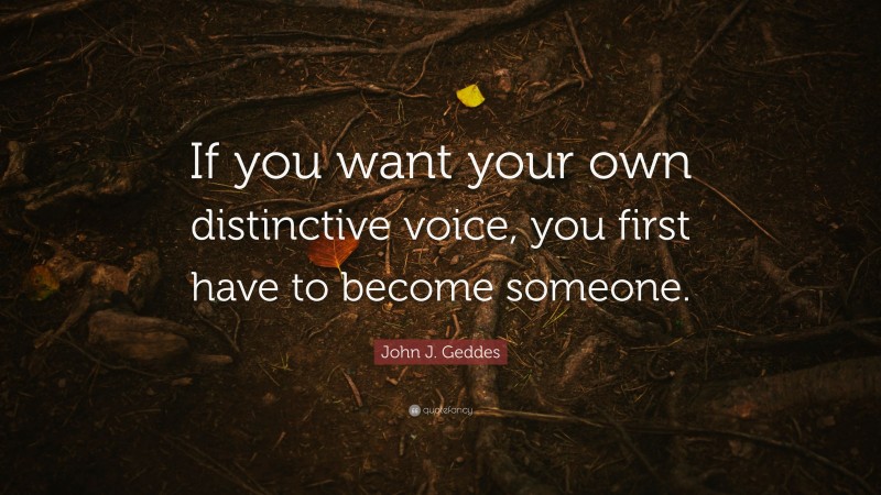 John J. Geddes Quote: “If you want your own distinctive voice, you first have to become someone.”