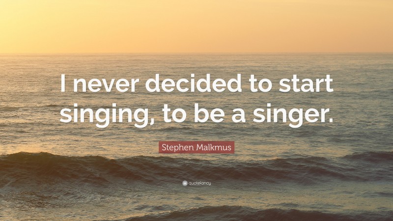 Stephen Malkmus Quote: “I never decided to start singing, to be a singer.”