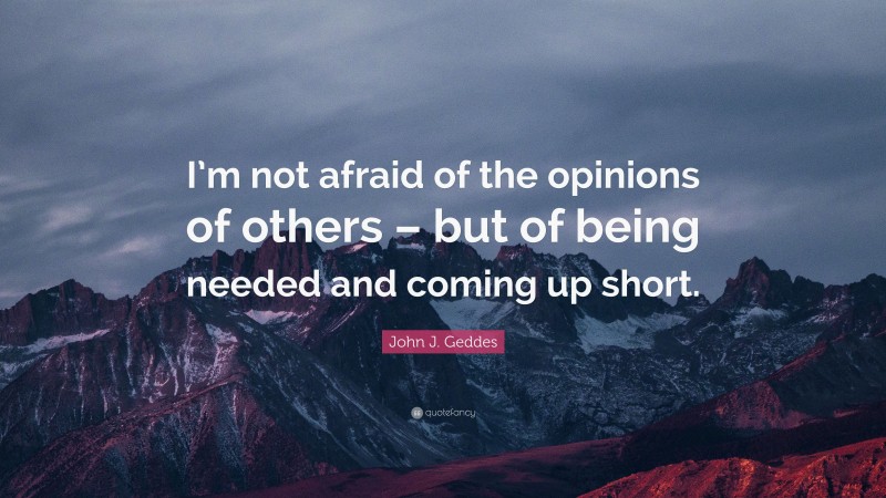 John J. Geddes Quote: “I’m not afraid of the opinions of others – but of being needed and coming up short.”