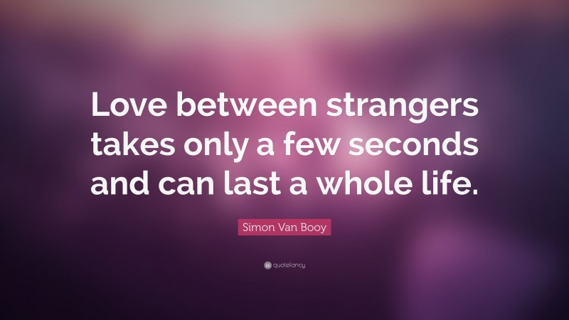 Simon Van Booy Quote: “Love between strangers takes only a few seconds and can last a whole life.”