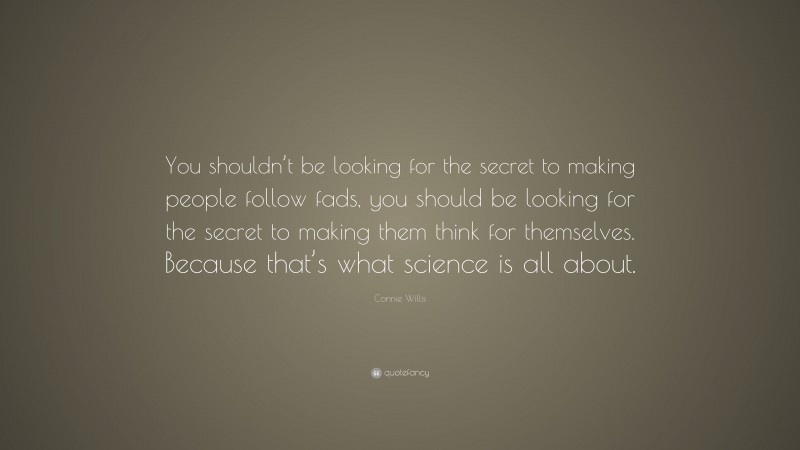 Connie Willis Quote: “You shouldn’t be looking for the secret to making people follow fads, you should be looking for the secret to making them think for themselves. Because that’s what science is all about.”