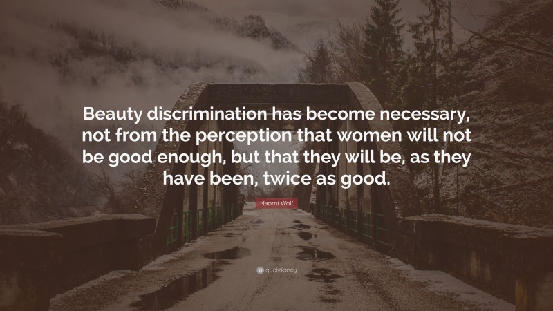 Naomi Wolf Quote: “Beauty discrimination has become necessary, not from the perception that women will not be good enough, but that they will be, as they have been, twice as good.”