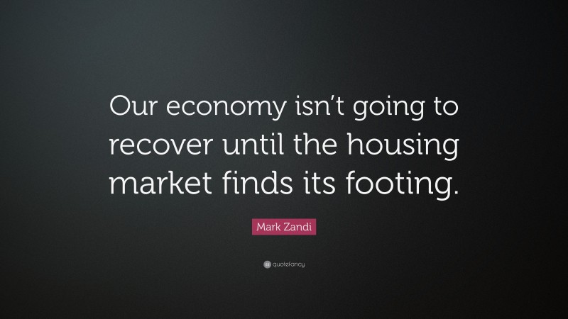 Mark Zandi Quote: “Our economy isn’t going to recover until the housing market finds its footing.”
