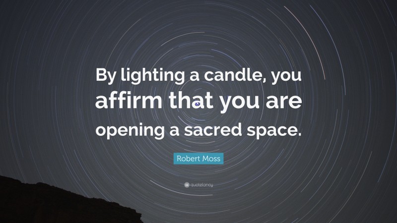 Robert Moss Quote: “By lighting a candle, you affirm that you are opening a sacred space.”