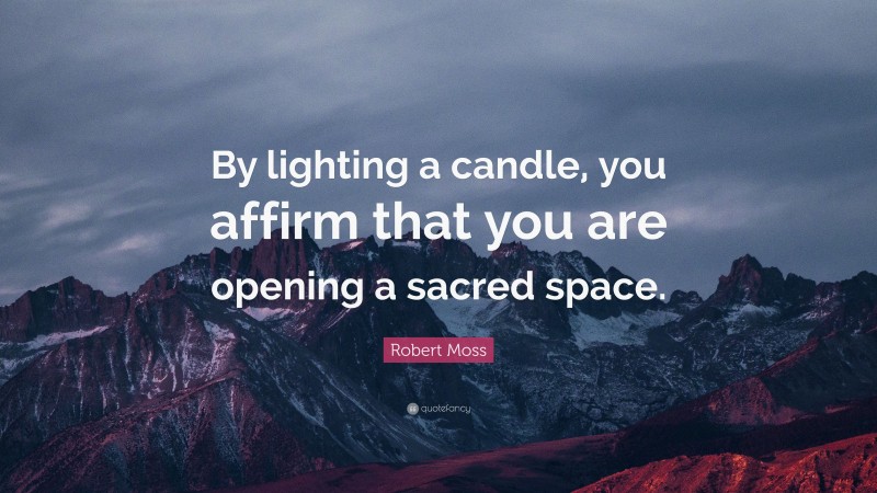 Robert Moss Quote: “By lighting a candle, you affirm that you are opening a sacred space.”