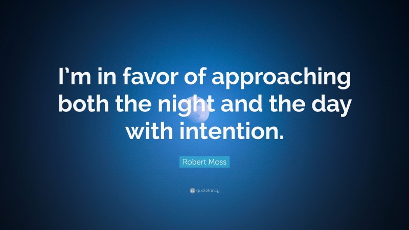 Robert Moss Quote: “I’m in favor of approaching both the night and the day with intention.”