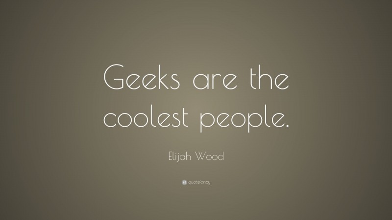 Elijah Wood Quote: “Geeks are the coolest people.”