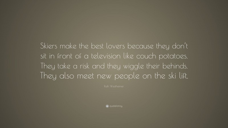 Ruth Westheimer Quote: “Skiers make the best lovers because they don’t sit in front of a television like couch potatoes. They take a risk and they wiggle their behinds. They also meet new people on the ski lift.”