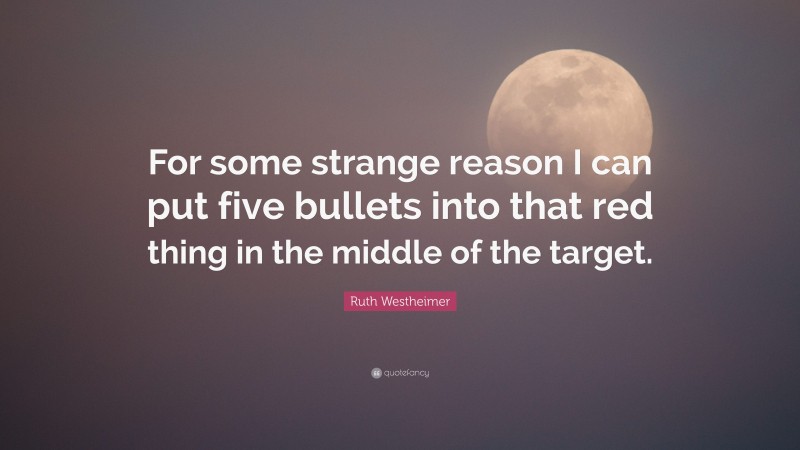 Ruth Westheimer Quote: “For some strange reason I can put five bullets into that red thing in the middle of the target.”