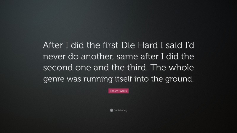 Bruce Willis Quote: “After I did the first Die Hard I said I’d never do another, same after I did the second one and the third. The whole genre was running itself into the ground.”
