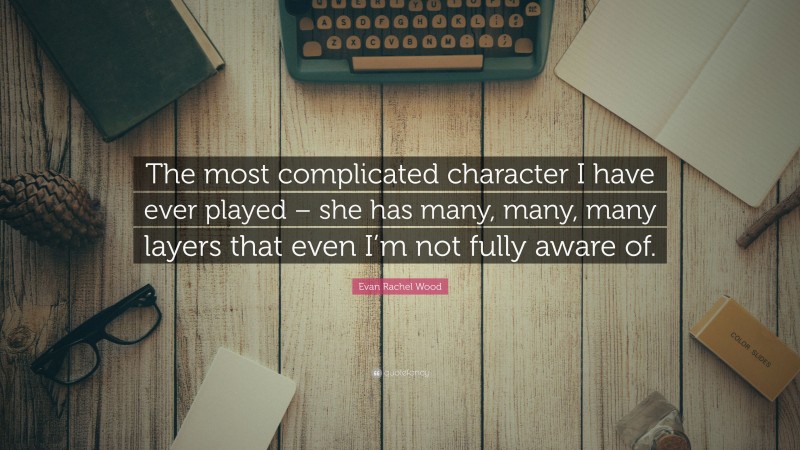 Evan Rachel Wood Quote: “The most complicated character I have ever played – she has many, many, many layers that even I’m not fully aware of.”