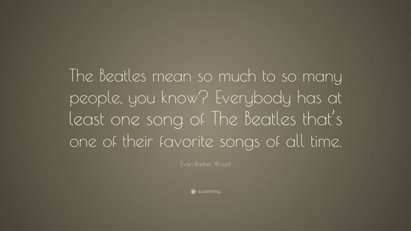 Evan Rachel Wood Quote: “The Beatles mean so much to so many people, you know? Everybody has at least one song of The Beatles that’s one of their favorite songs of all time.”