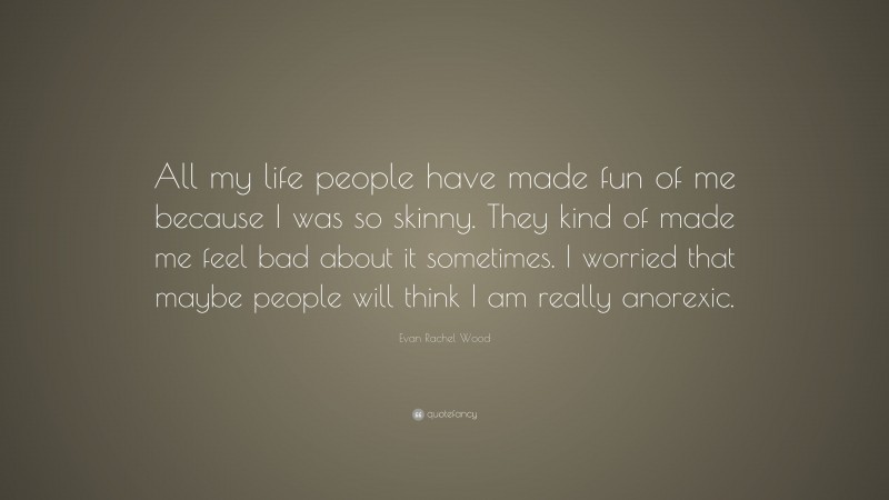 Evan Rachel Wood Quote: “All my life people have made fun of me because I was so skinny. They kind of made me feel bad about it sometimes. I worried that maybe people will think I am really anorexic.”