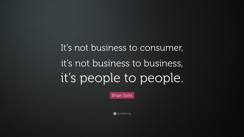 Brian Solis Quote: “It’s not business to consumer, it’s not business to business, it’s people to people.”