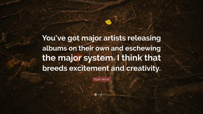 Elijah Wood Quote: “You’ve got major artists releasing albums on their own and eschewing the major system. I think that breeds excitement and creativity.”