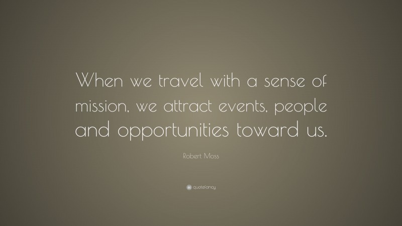 Robert Moss Quote: “When we travel with a sense of mission, we attract events, people and opportunities toward us.”