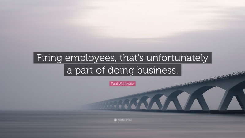 Paul Wolfowitz Quote: “Firing employees, that’s unfortunately a part of doing business.”
