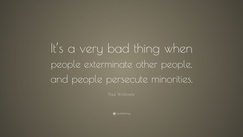 Paul Wolfowitz Quote: “It’s a very bad thing when people exterminate other people, and people persecute minorities.”