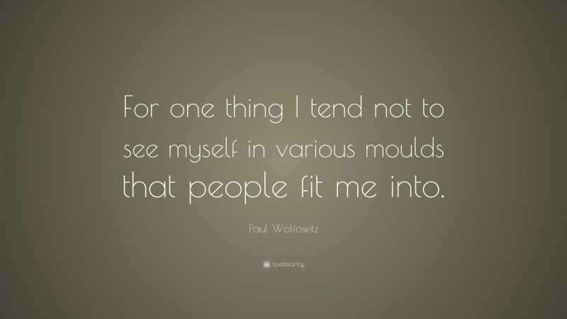 Paul Wolfowitz Quote: “For one thing I tend not to see myself in various moulds that people fit me into.”