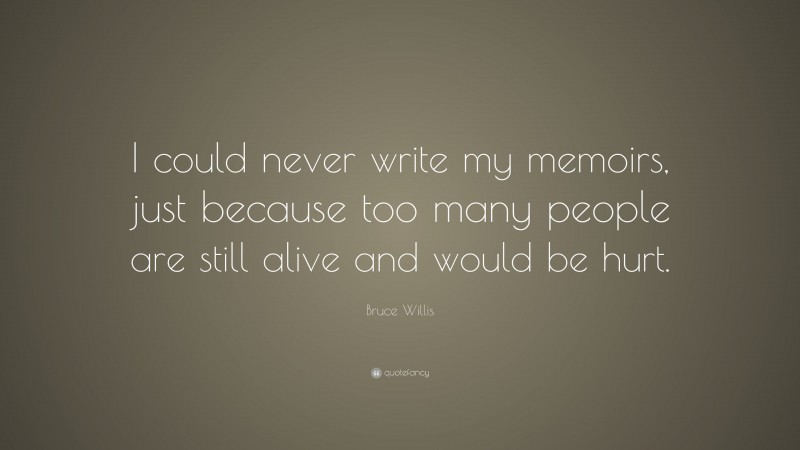 Bruce Willis Quote: “I could never write my memoirs, just because too many people are still alive and would be hurt.”