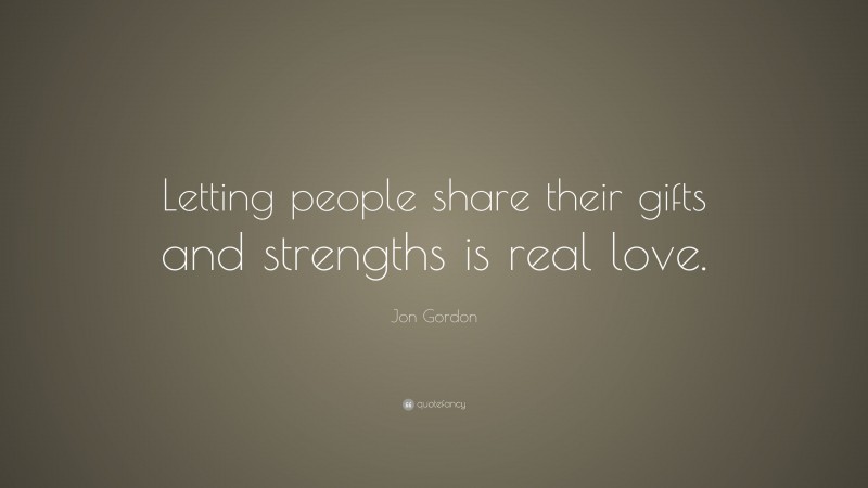 Jon Gordon Quote: “Letting people share their gifts and strengths is real love.”