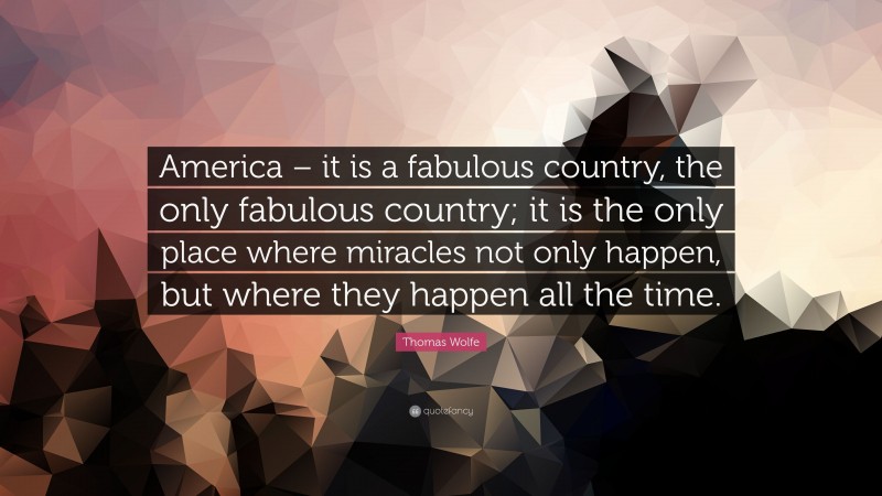 Thomas Wolfe Quote: “America – it is a fabulous country, the only fabulous country; it is the only place where miracles not only happen, but where they happen all the time.”