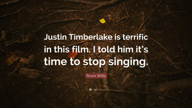Bruce Willis Quote: “Justin Timberlake is terrific in this film. I told him it’s time to stop singing.”