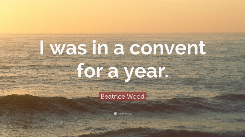 Beatrice Wood Quote: “I was in a convent for a year.”