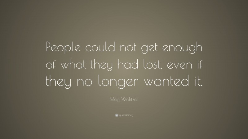 Meg Wolitzer Quote: “People could not get enough of what they had lost, even if they no longer wanted it.”