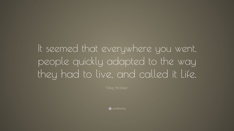 Meg Wolitzer Quote: “It seemed that everywhere you went, people quickly adapted to the way they had to live, and called it Life.”