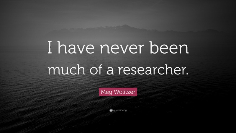 Meg Wolitzer Quote: “I have never been much of a researcher.”