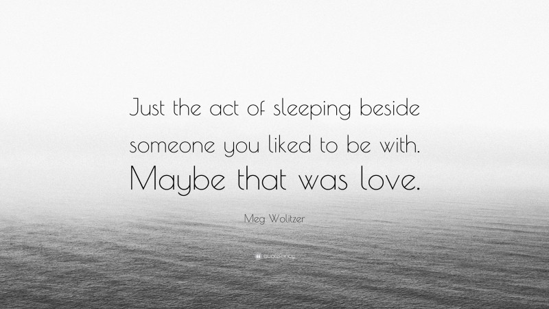 Meg Wolitzer Quote: “Just the act of sleeping beside someone you liked to be with. Maybe that was love.”