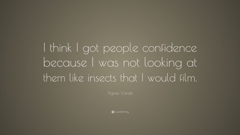 Agnes Varda Quote: “I think I got people confidence because I was not looking at them like insects that I would film.”