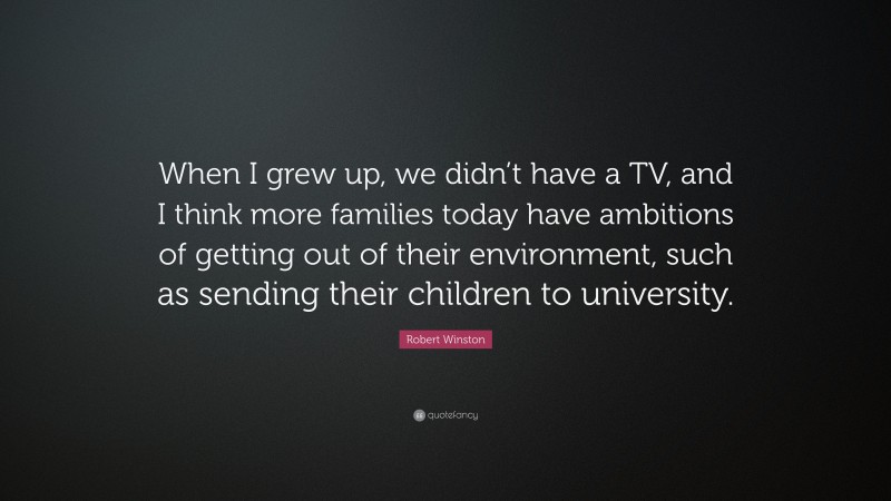 Robert Winston Quote: “When I grew up, we didn’t have a TV, and I think more families today have ambitions of getting out of their environment, such as sending their children to university.”