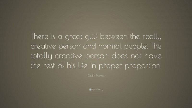 Caitlin Thomas Quote: “There is a great gulf between the really creative person and normal people. The totally creative person does not have the rest of his life in proper proportion.”