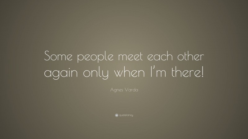 Agnes Varda Quote: “Some people meet each other again only when I’m there!”