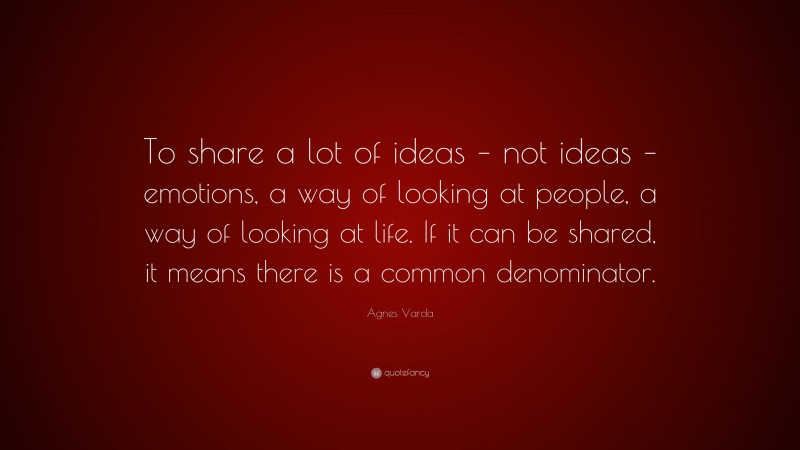 Agnes Varda Quote: “To share a lot of ideas – not ideas – emotions, a way of looking at people, a way of looking at life. If it can be shared, it means there is a common denominator.”