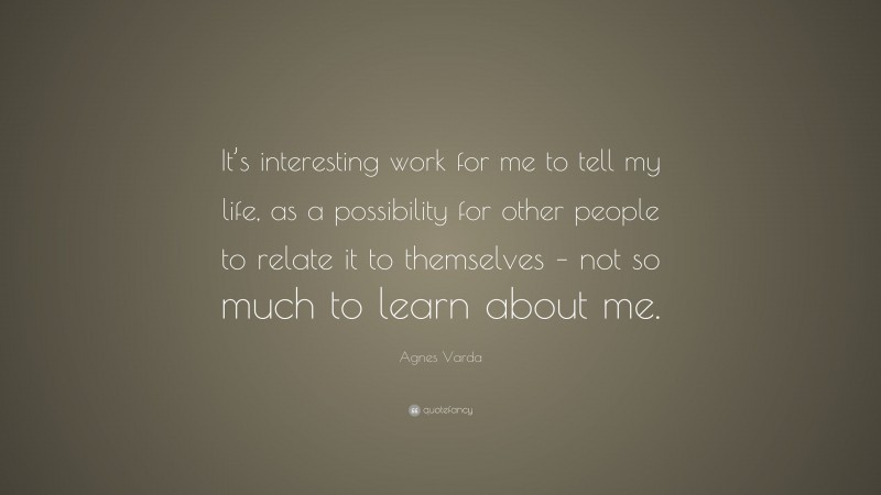 Agnes Varda Quote: “It’s interesting work for me to tell my life, as a possibility for other people to relate it to themselves – not so much to learn about me.”