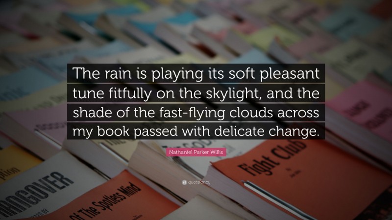 Nathaniel Parker Willis Quote: “The rain is playing its soft pleasant tune fitfully on the skylight, and the shade of the fast-flying clouds across my book passed with delicate change.”