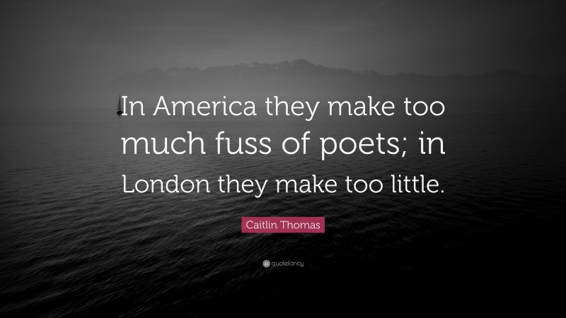 Caitlin Thomas Quote: “In America they make too much fuss of poets; in London they make too little.”