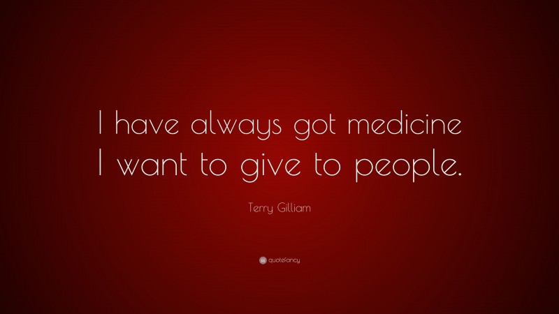 Terry Gilliam Quote: “I have always got medicine I want to give to people.”