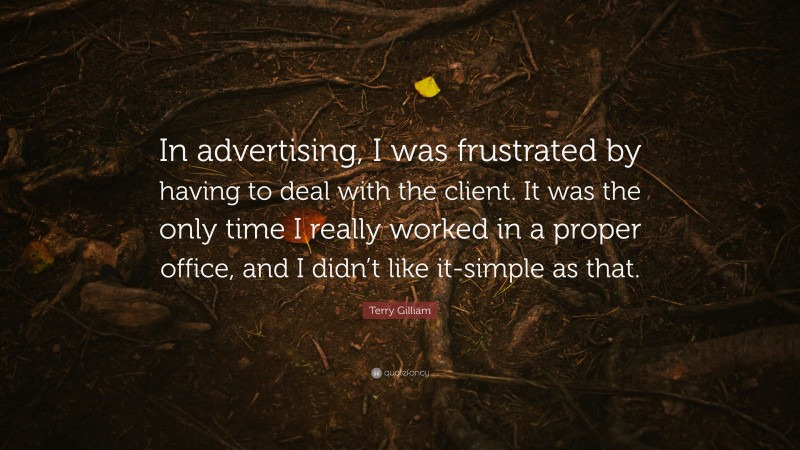 Terry Gilliam Quote: “In advertising, I was frustrated by having to deal with the client. It was the only time I really worked in a proper office, and I didn’t like it-simple as that.”