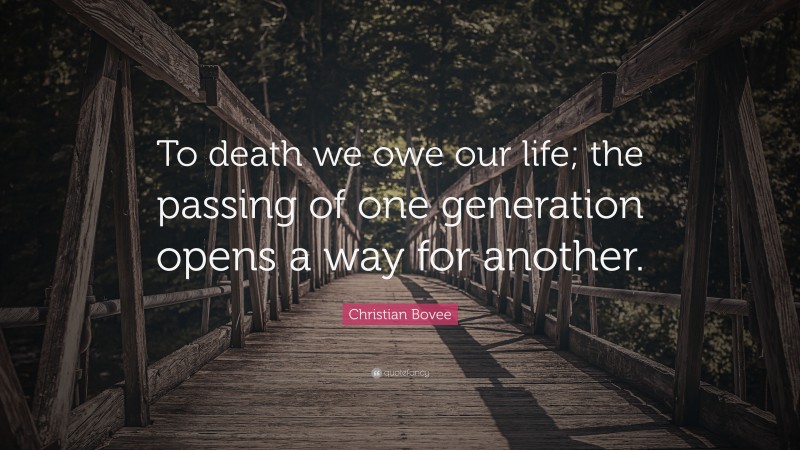 Christian N. Bovee Quote: “To death we owe our life; the passing of one generation opens a way for another.”
