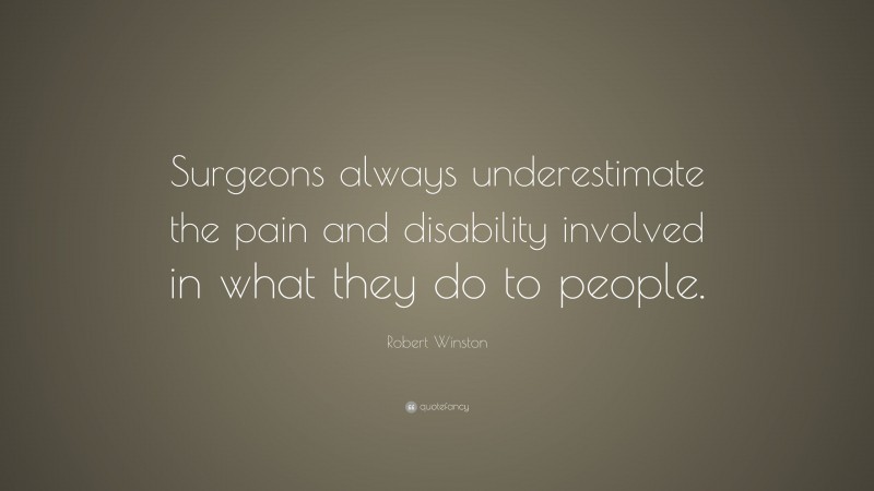 Robert Winston Quote: “Surgeons always underestimate the pain and disability involved in what they do to people.”