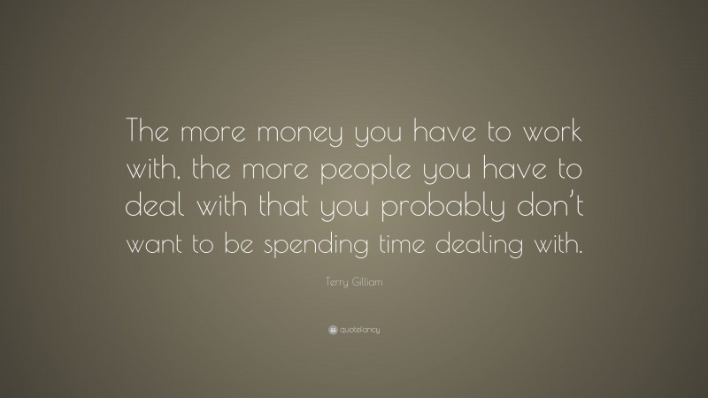 Terry Gilliam Quote: “The more money you have to work with, the more people you have to deal with that you probably don’t want to be spending time dealing with.”